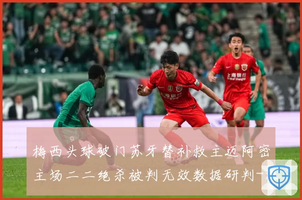 梅西头球破门苏牙替补救主迈阿密主场二二绝杀被判无效数据研判-深度解析