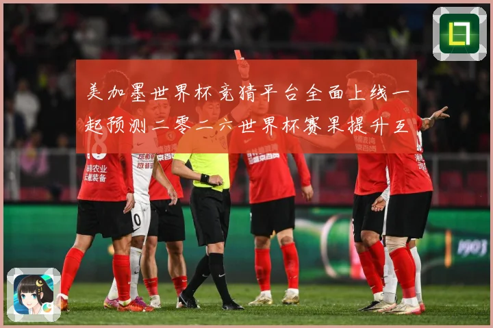 美加墨世界杯竞猜平台全面上线一起预测二零二六世界杯赛果提升互数据研判-深度解析
