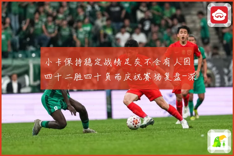 小卡保持稳定战绩足矣不会有人因四十二胜四十负而庆祝赛场复盘-深度解析