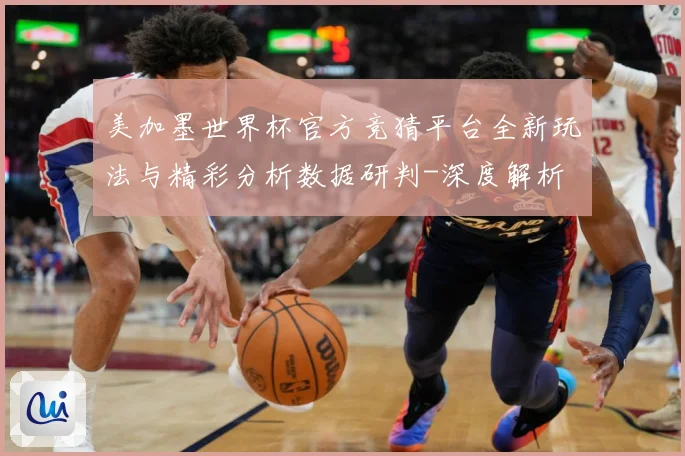 美加墨世界杯官方竞猜平台全新玩法与精彩分析数据研判-深度解析