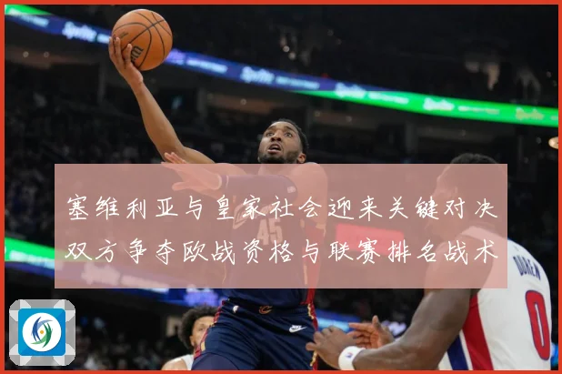 塞维利亚与皇家社会迎来关键对决双方争夺欧战资格与联赛排名战术观察-深度解析