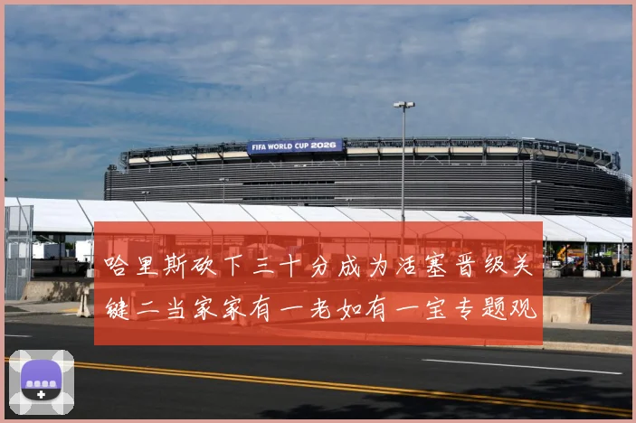 哈里斯砍下三十分成为活塞晋级关键二当家家有一老如有一宝专题观察-深度解析