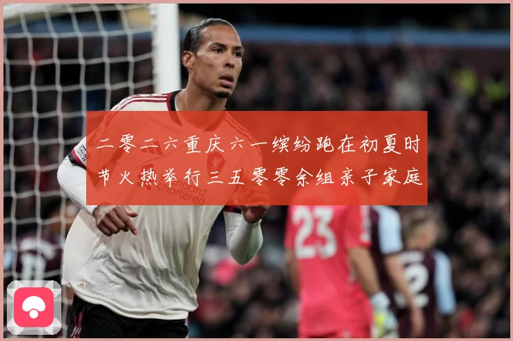 二零二六重庆六一缤纷跑在初夏时节火热举行三五零零余组亲子家庭成长观察-深度解析