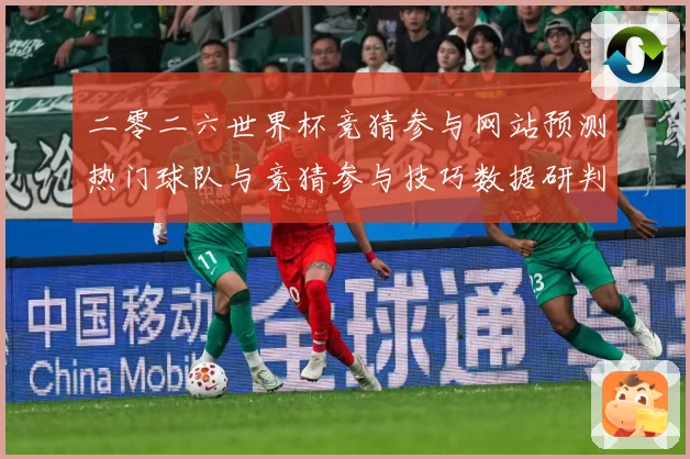 二零二六世界杯竞猜参与网站预测热门球队与竞猜参与技巧数据研判-深度解析