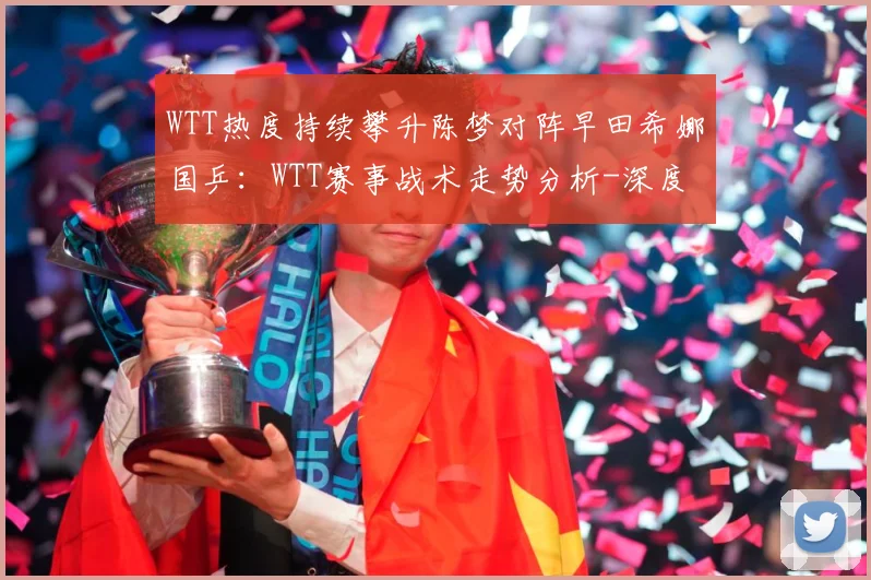 WTT热度持续攀升陈梦对阵早田希娜国乒：WTT赛事战术走势分析-深度解析