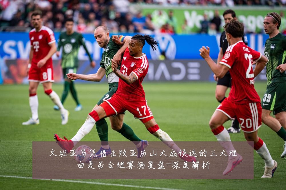 文班亚马凭借击败亚历山大成候选的三大理由是否合理赛场复盘-深度解析