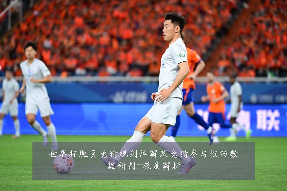 世界杯胜负竞猜规则详解及竞猜参与技巧数据研判-深度解析