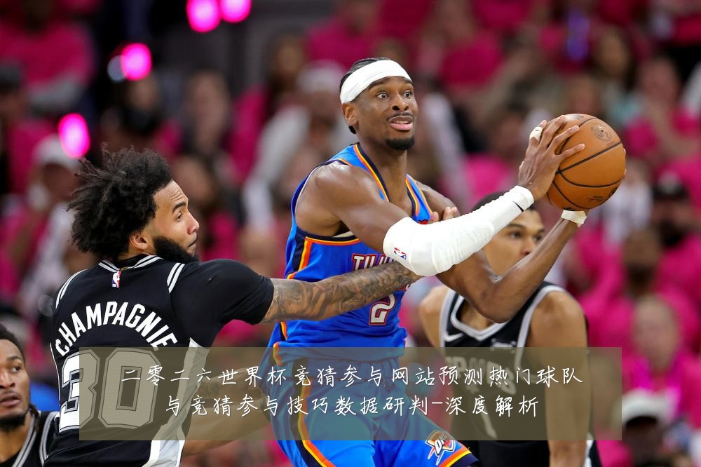 二零二六世界杯竞猜参与网站预测热门球队与竞猜参与技巧数据研判-深度解析