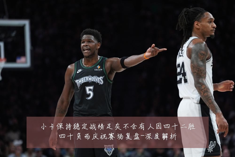 小卡保持稳定战绩足矣不会有人因四十二胜四十负而庆祝赛场复盘-深度解析