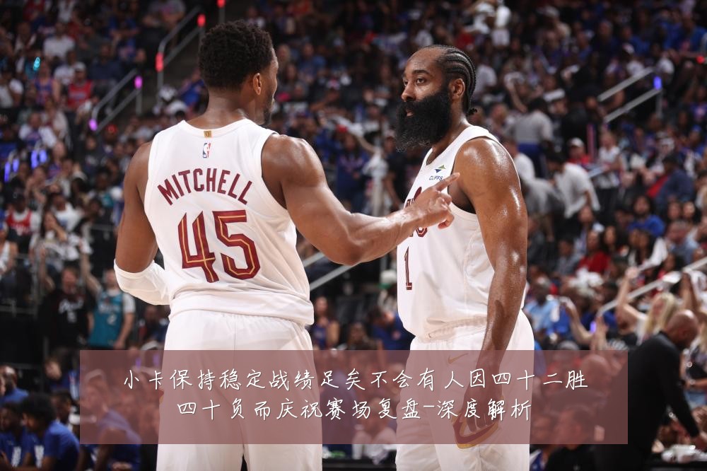 小卡保持稳定战绩足矣不会有人因四十二胜四十负而庆祝赛场复盘-深度解析