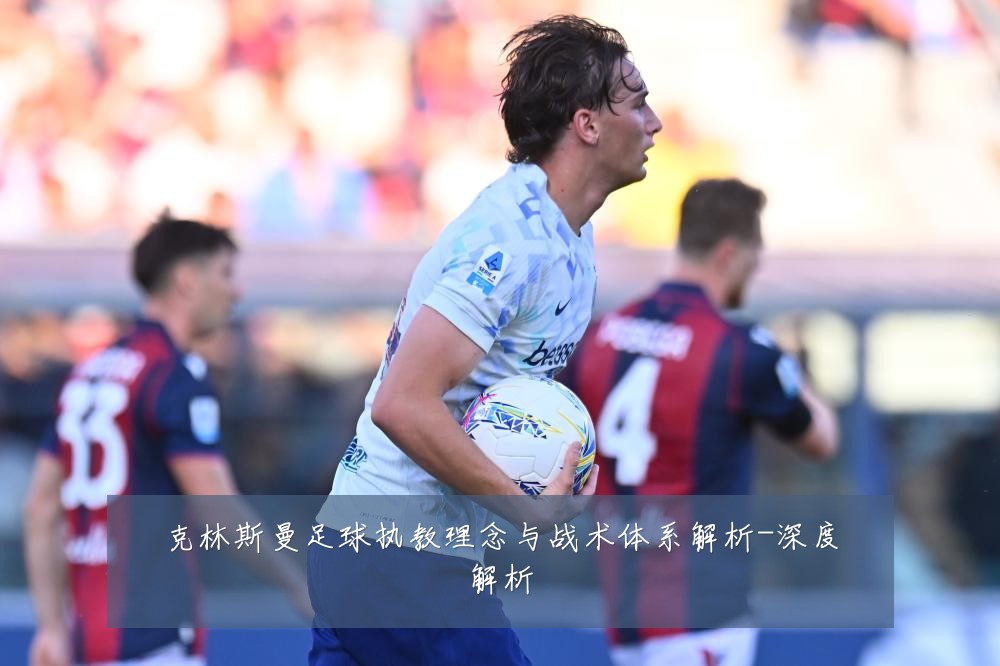 克林斯曼足球执教理念与战术体系解析-深度解析