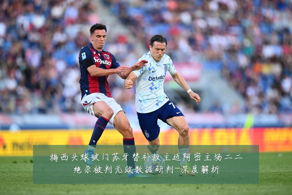 梅西头球破门苏牙替补救主迈阿密主场二二绝杀被判无效数据研判-深度解析