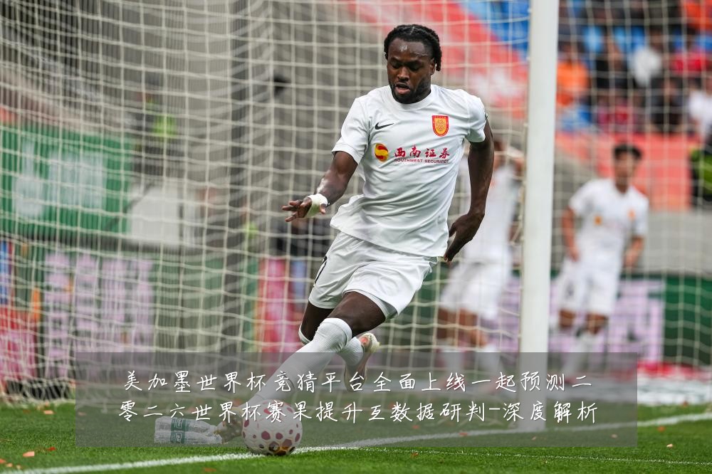 美加墨世界杯竞猜平台全面上线一起预测二零二六世界杯赛果提升互数据研判-深度解析
